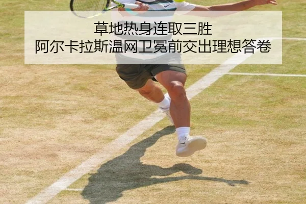 草地热身连取三胜 阿尔卡拉斯温网卫冕前交出理想答卷