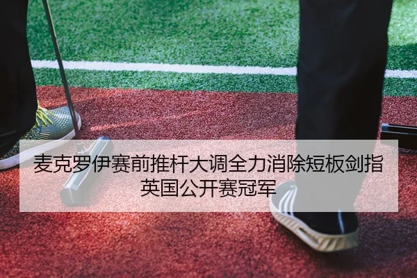 麦克罗伊赛前推杆大调全力消除短板剑指英国公开赛冠军