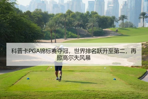 科普卡PGA锦标赛夺冠，世界排名跃升至第二，再掀高尔夫风暴