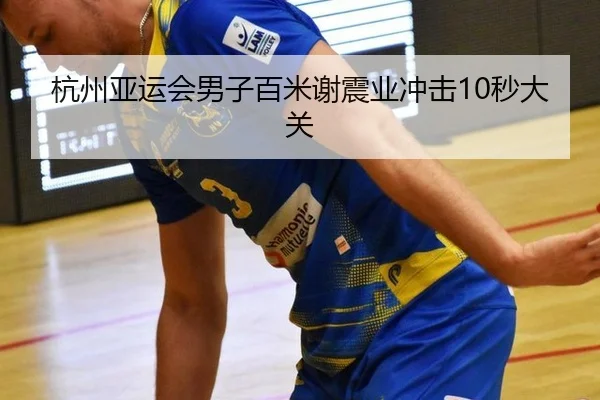 杭州亚运会男子百米谢震业冲击10秒大关