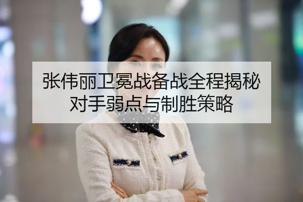 张伟丽卫冕战备战全程揭秘 对手弱点与制胜策略