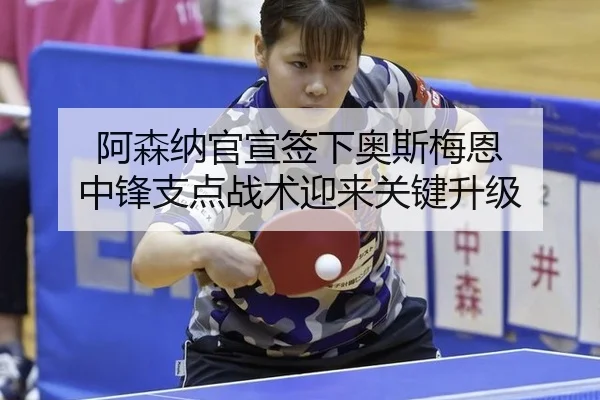 阿森纳官宣签下奥斯梅恩 中锋支点战术迎来关键升级