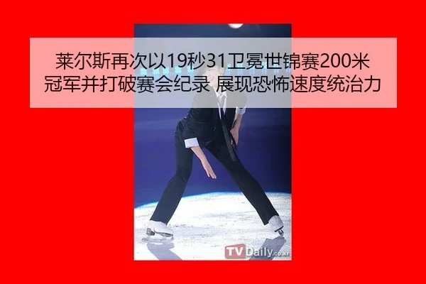 莱尔斯再次以19秒31卫冕世锦赛200米冠军并打破赛会纪录 展现恐怖速度统治力